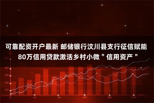 可靠配资开户最新 邮储银行汶川县支行征信赋能  80万信用贷款激活乡村小微＂信用资产＂