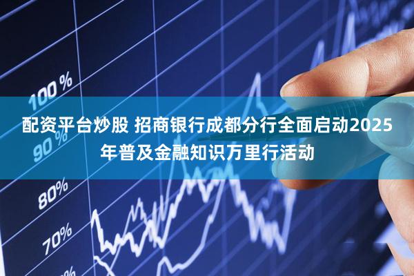 配资平台炒股 招商银行成都分行全面启动2025年普及金融知识万里行活动