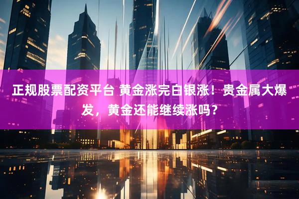 正规股票配资平台 黄金涨完白银涨！贵金属大爆发，黄金还能继续涨吗？