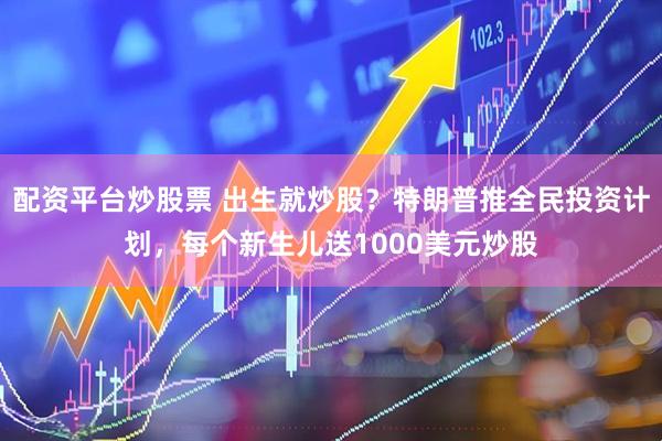 配资平台炒股票 出生就炒股？特朗普推全民投资计划，每个新生儿送1000美元炒股