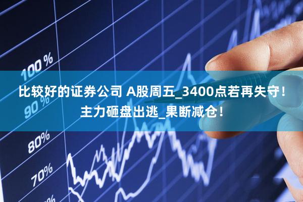 比较好的证券公司 A股周五_3400点若再失守！主力砸盘出逃_果断减仓！