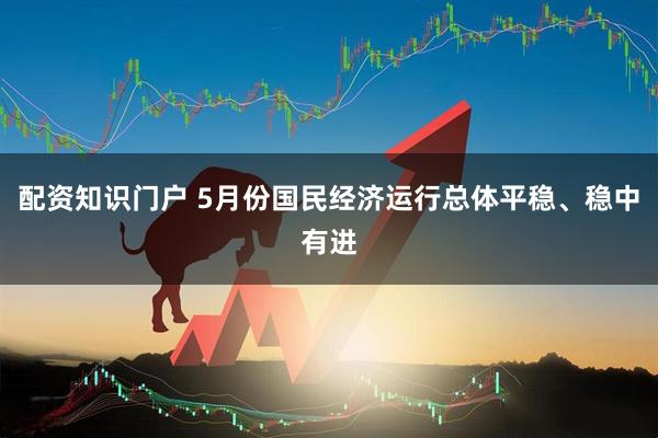 配资知识门户 5月份国民经济运行总体平稳、稳中有进