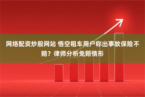 网络配资炒股网站 悟空租车用户称出事故保险不赔？律师分析免赔情形