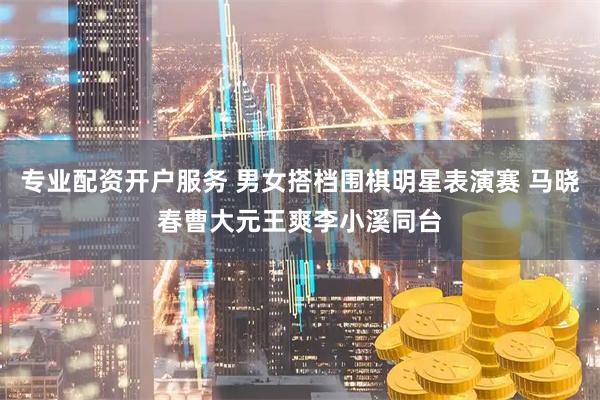 专业配资开户服务 男女搭档围棋明星表演赛 马晓春曹大元王爽李小溪同台