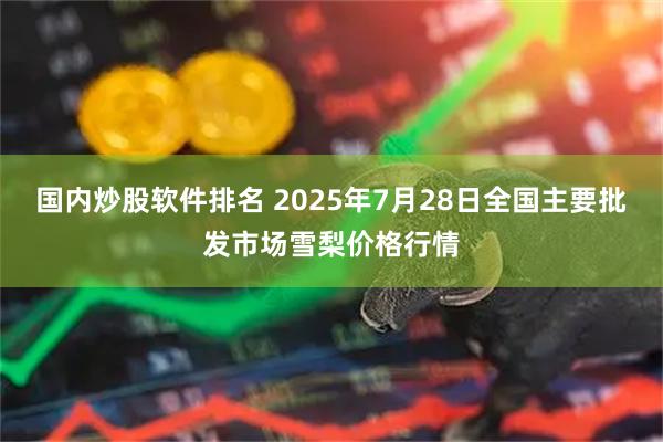 国内炒股软件排名 2025年7月28日全国主要批发市场雪梨价格行情