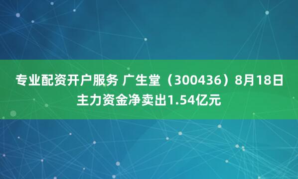 专业配资开户服务 广生堂（300436）8月18日主力资金净卖出1.54亿元