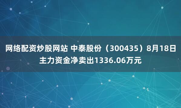 网络配资炒股网站 中泰股份（300435）8月18日主力资金净卖出1336.06万元