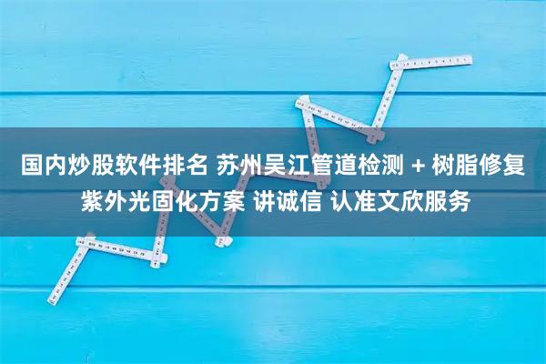 国内炒股软件排名 苏州吴江管道检测 + 树脂修复 紫外光固化方案 讲诚信 认准文欣服务