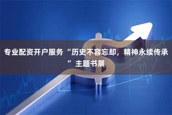 专业配资开户服务 “历史不容忘却，精神永续传承” 主题书展
