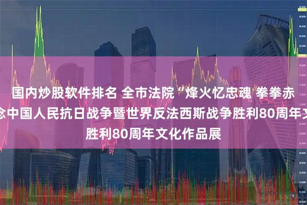 国内炒股软件排名 全市法院“烽火忆忠魂 拳拳赤子心” 纪念中国人民抗日战争暨世界反法西斯战争胜利80周年文化作品展
