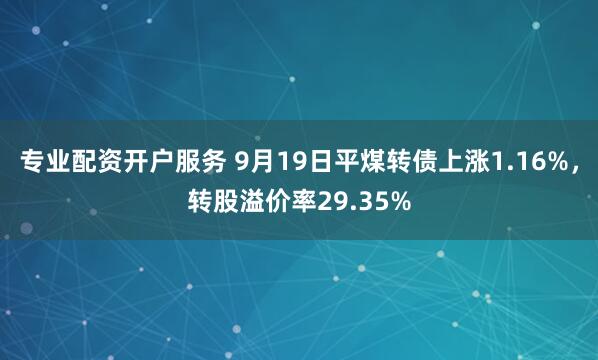 专业配资开户服务 9月19日平煤转债上涨1.16%，转股溢价率29.35%