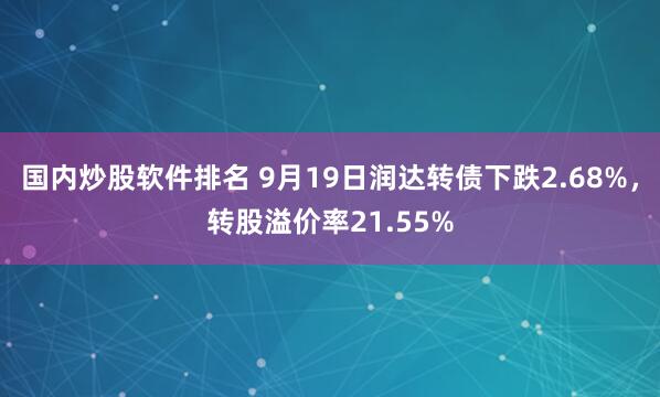 国内炒股软件排名 9月19日润达转债下跌2.68%，转股溢价率21.55%