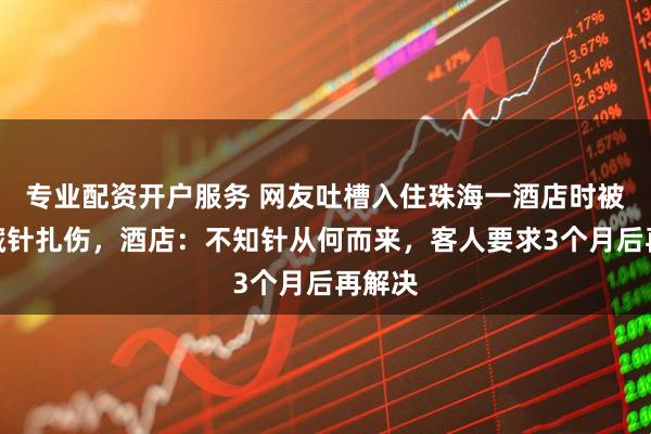 专业配资开户服务 网友吐槽入住珠海一酒店时被床垫藏针扎伤，酒店：不知针从何而来，客人要求3个月后再解决