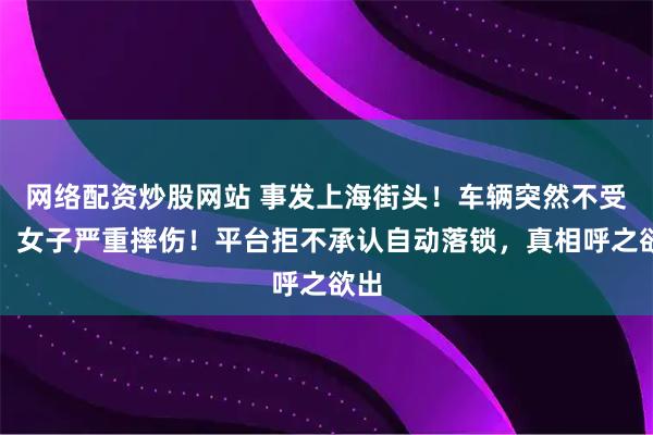 网络配资炒股网站 事发上海街头！车辆突然不受控，女子严重摔伤！平台拒不承认自动落锁，真相呼之欲出