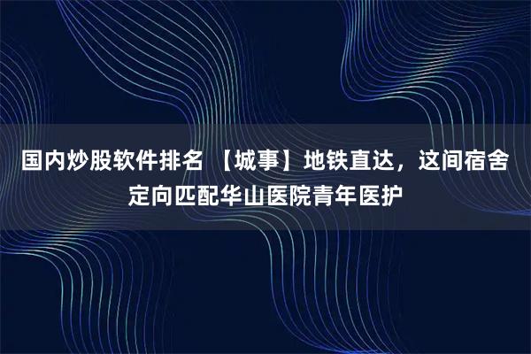 国内炒股软件排名 【城事】地铁直达，这间宿舍定向匹配华山医院青年医护
